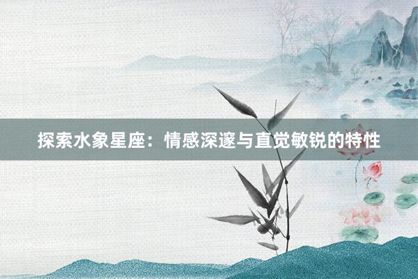 探索水象星座：情感深邃与直觉敏锐的特性