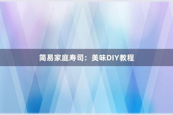 简易家庭寿司：美味DIY教程