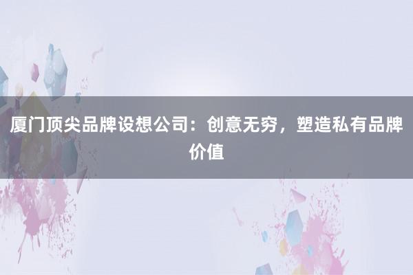 厦门顶尖品牌设想公司：创意无穷，塑造私有品牌价值