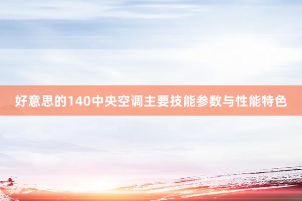 好意思的140中央空调主要技能参数与性能特色