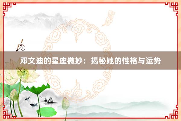 邓文迪的星座微妙：揭秘她的性格与运势