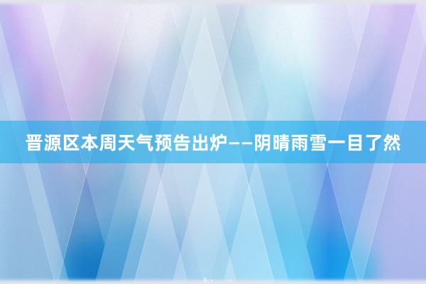 晋源区本周天气预告出炉——阴晴雨雪一目了然