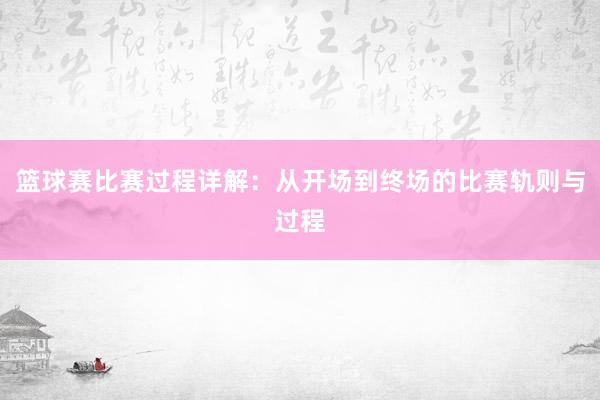 篮球赛比赛过程详解：从开场到终场的比赛轨则与过程